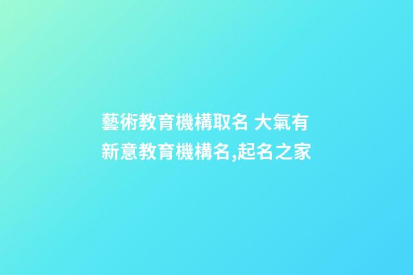 藝術教育機構取名 大氣有新意教育機構名,起名之家-第1張-店鋪起名-玄機派